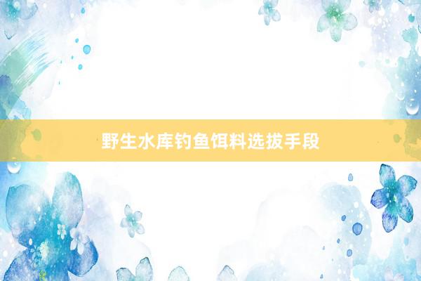 野生水库钓鱼饵料选拔手段