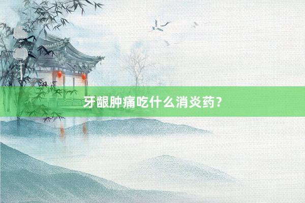 牙龈肿痛吃什么消炎药？