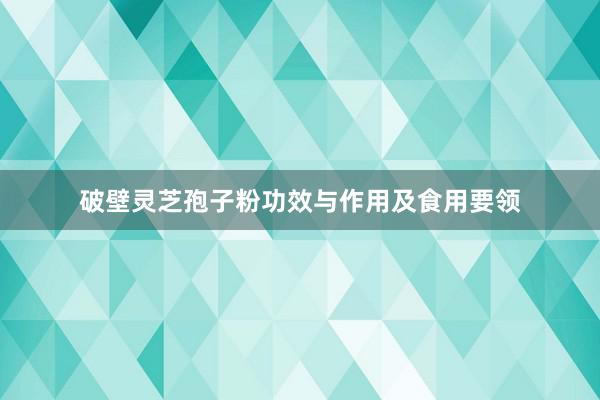 破壁灵芝孢子粉功效与作用及食用要领